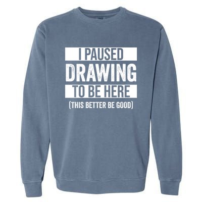 I Paused Drawing To Be Here This Better Be Good Drawing Day Gift Garment-Dyed Sweatshirt