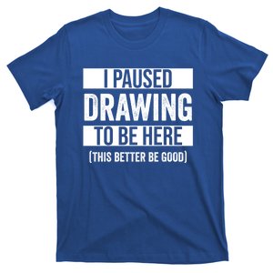 I Paused Drawing To Be Here This Better Be Good Drawing Day Gift T-Shirt