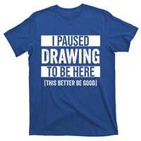 I Paused Drawing To Be Here This Better Be Good Drawing Day Gift T-Shirt