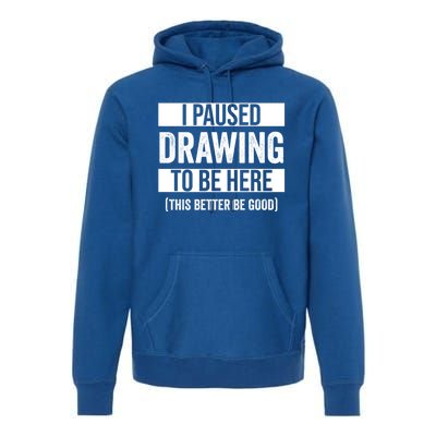 I Paused Drawing To Be Here This Better Be Good Drawing Day Gift Premium Hoodie