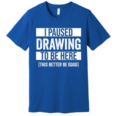 I Paused Drawing To Be Here This Better Be Good Drawing Day Gift Premium T-Shirt