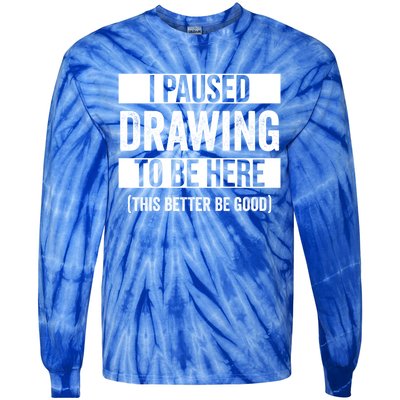 I Paused Drawing To Be Here This Better Be Good Drawing Day Gift Tie-Dye Long Sleeve Shirt