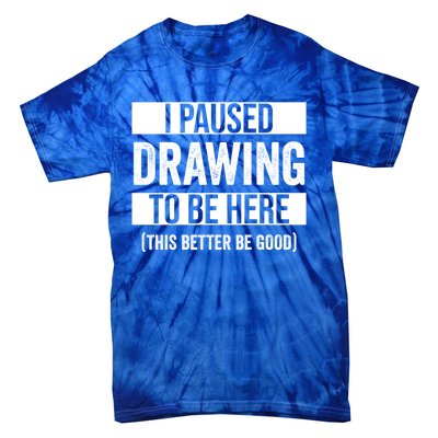 I Paused Drawing To Be Here This Better Be Good Drawing Day Gift Tie-Dye T-Shirt