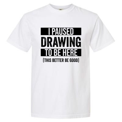 I Paused Drawing To Be Here This Better Be Good Drawing Day Gift Garment-Dyed Heavyweight T-Shirt