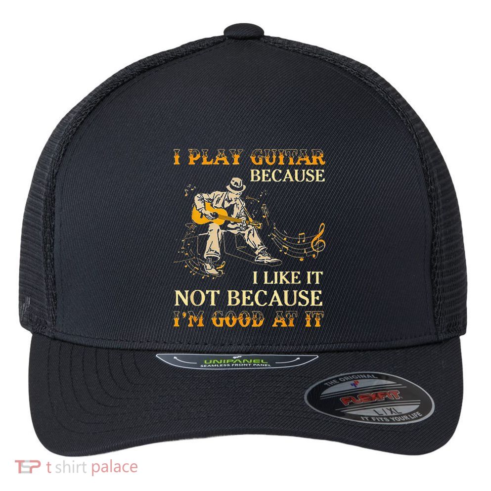 I Play Guitar Because I Like It Not Because Funny Saying Flexfit Unipanel Trucker Cap