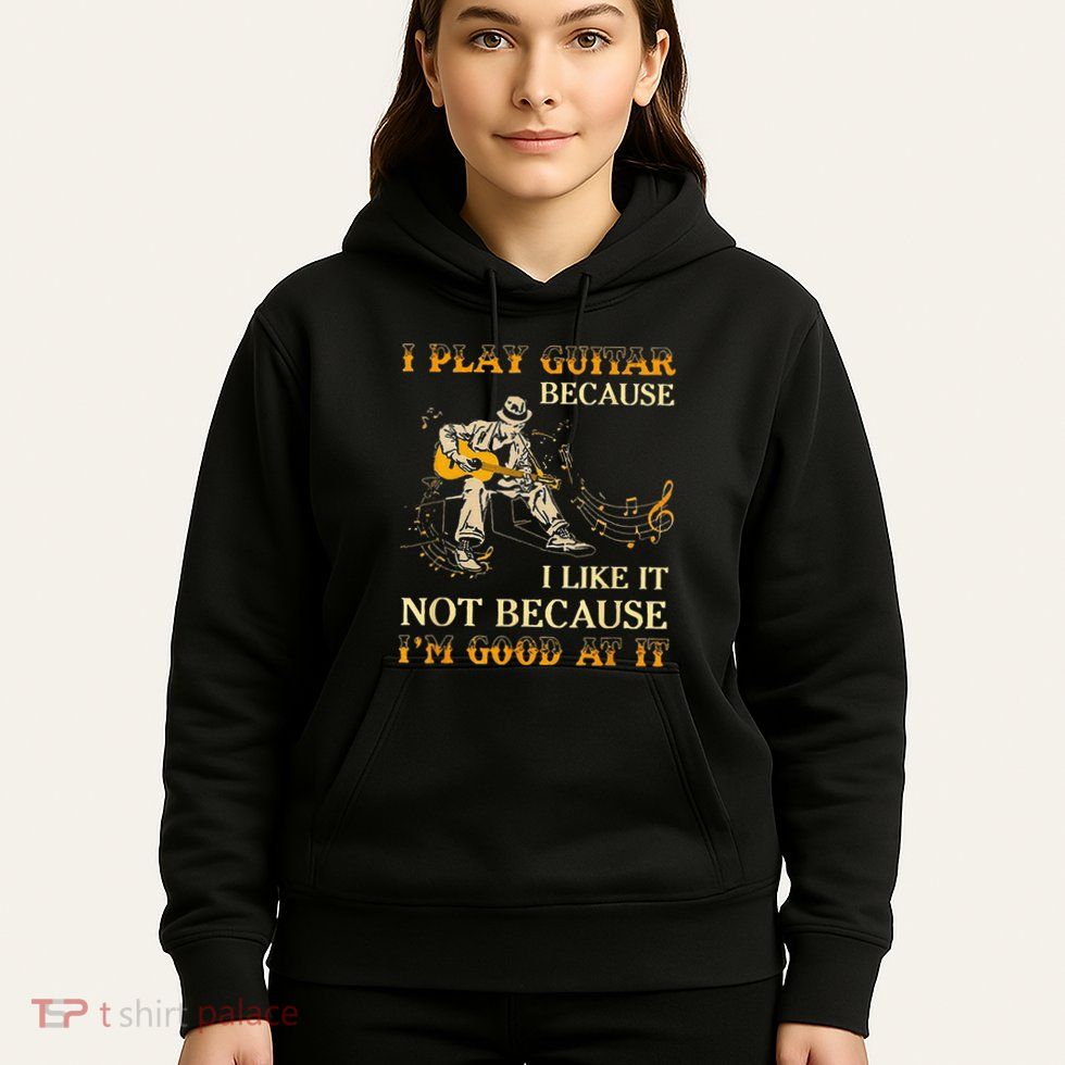 I Play Guitar Because I Like It Not Because Funny Saying Hoodie