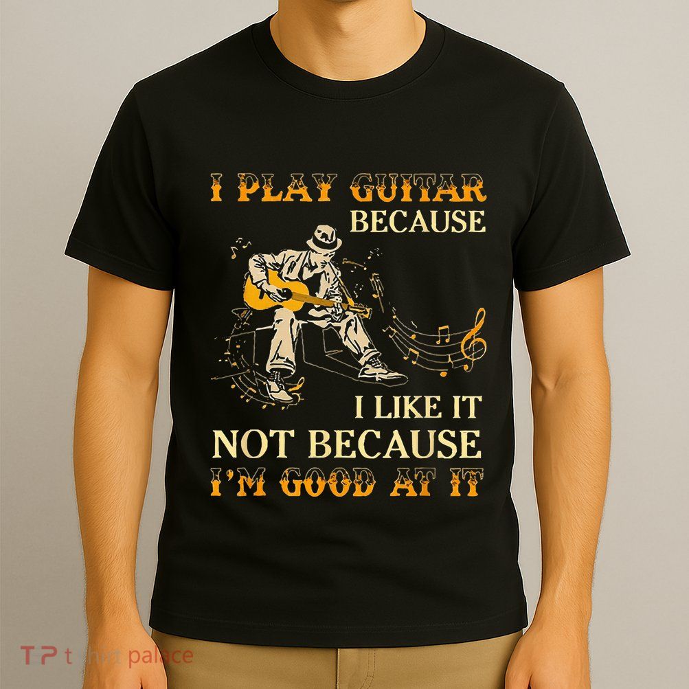 I Play Guitar Because I Like It Not Because Funny Saying T-Shirt