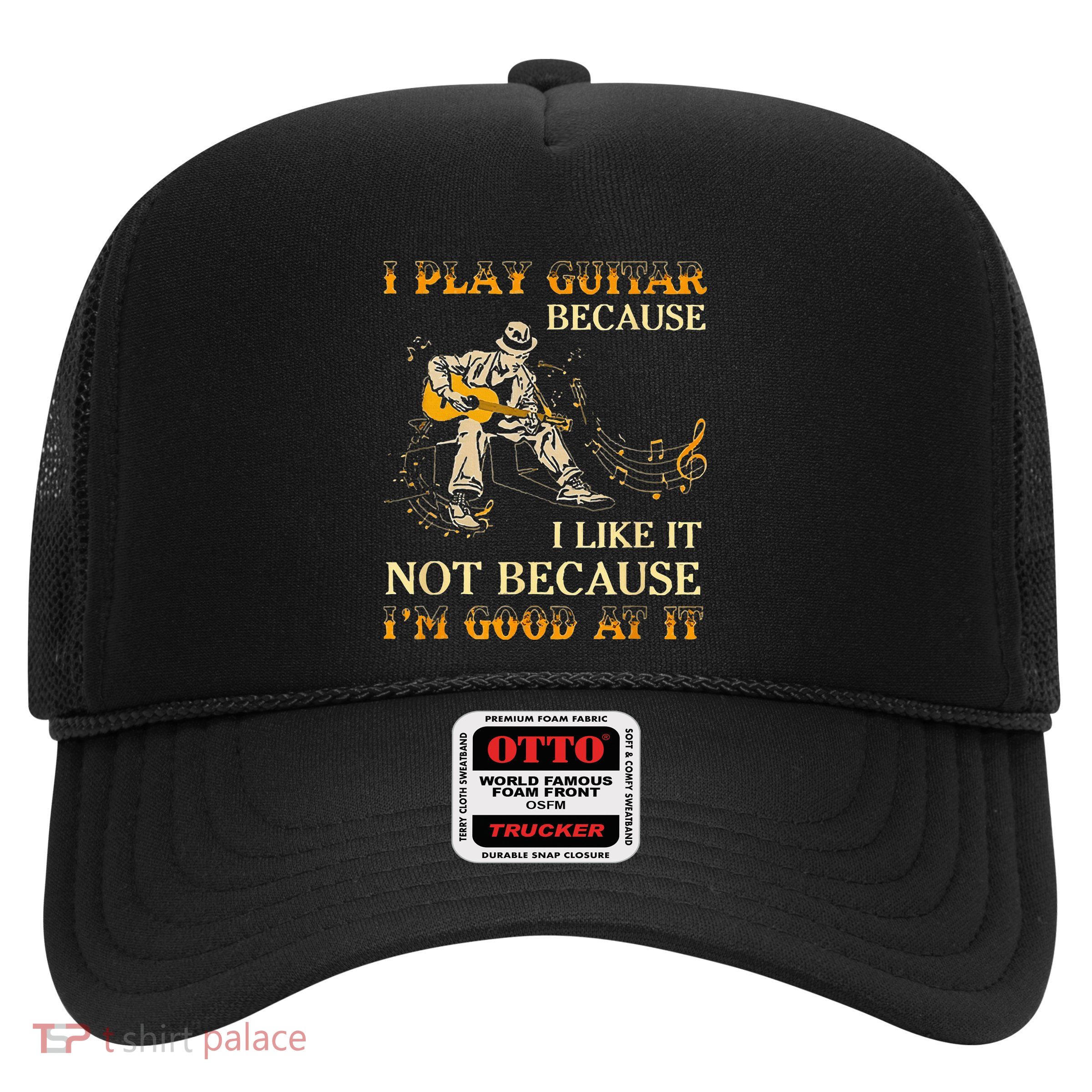 I Play Guitar Because I Like It Not Because Funny Saying Trucker Hat