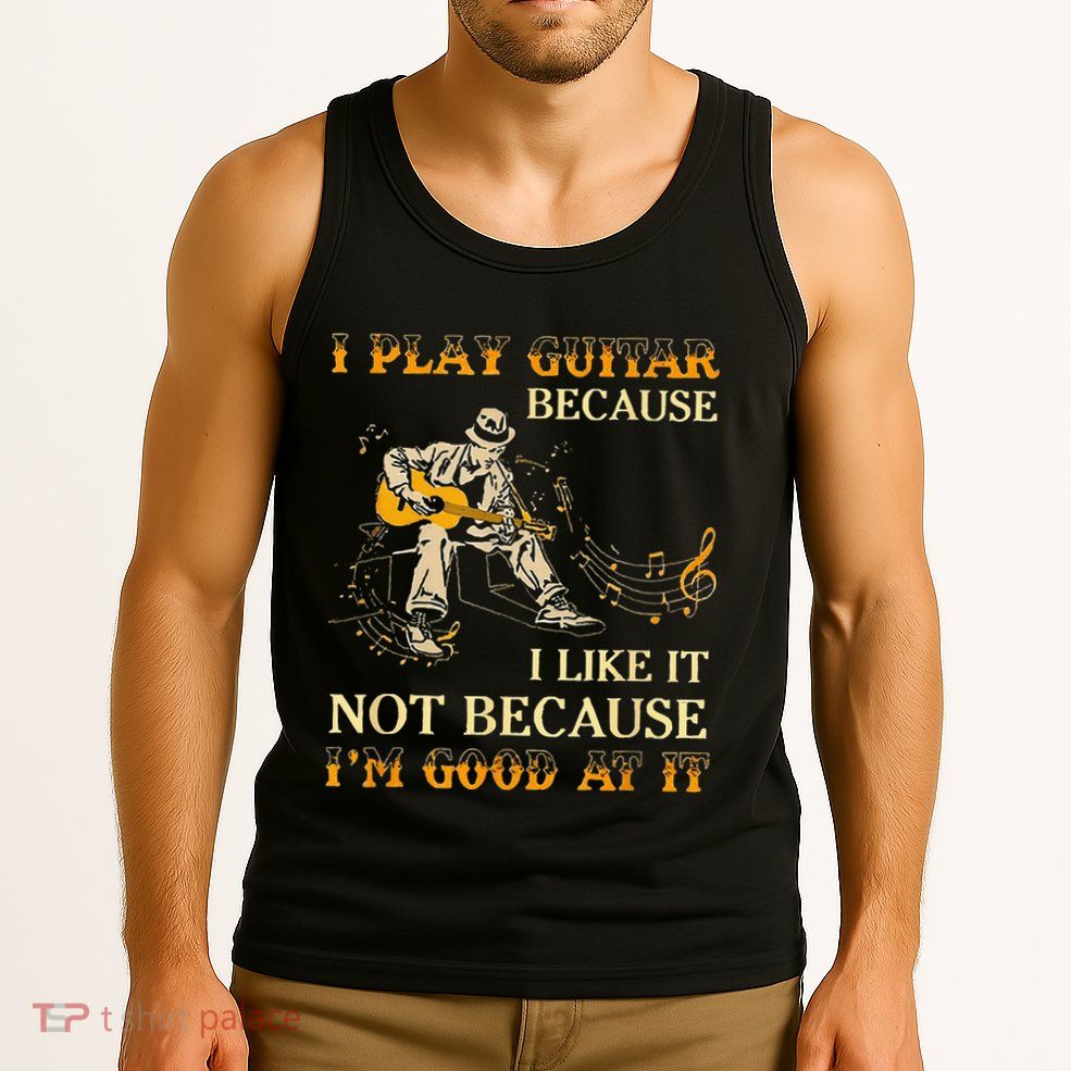 I Play Guitar Because I Like It Not Because Funny Saying Tank Top