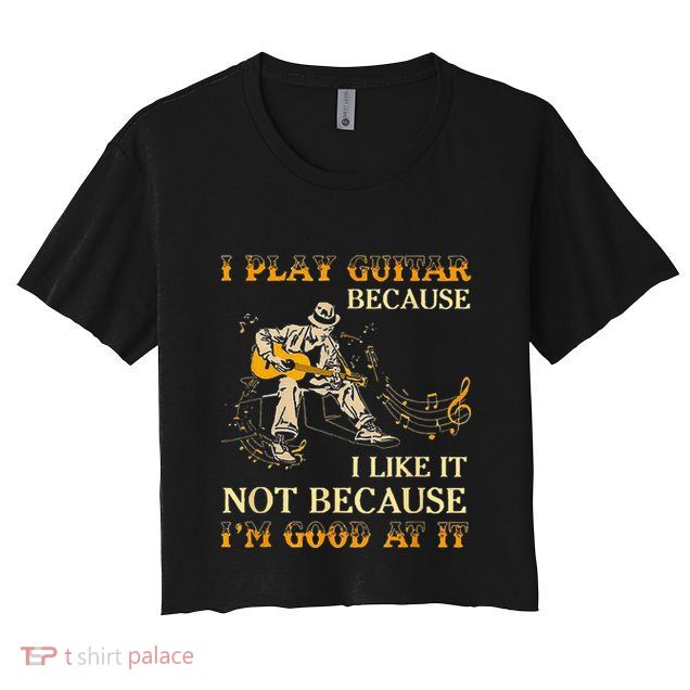 I Play Guitar Because I Like It Not Because Funny Saying Crop Top