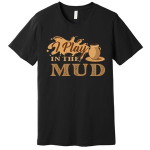 I Play In The Mud Pottery Ceramic Potter Ceramicist Premium T-Shirt