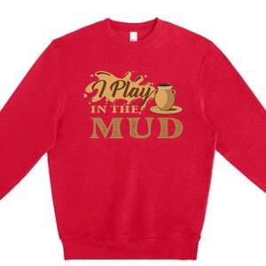 I Play In The Mud Pottery Ceramic Potter Ceramicist Premium Crewneck Sweatshirt