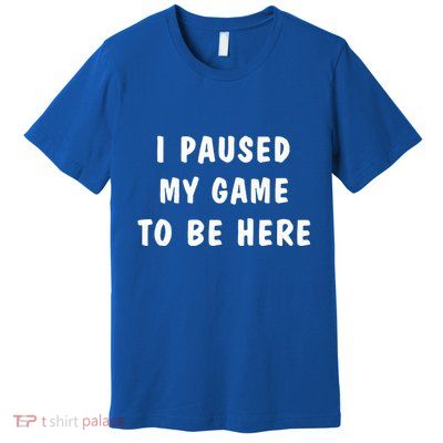 I Paused My Game to Be Here  Premium T-Shirt