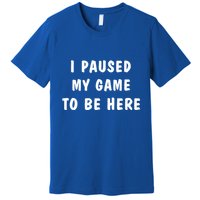 I Paused My Game to Be Here  Premium T-Shirt