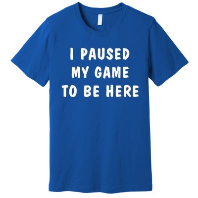 I Paused My Game to Be Here  Premium T-Shirt