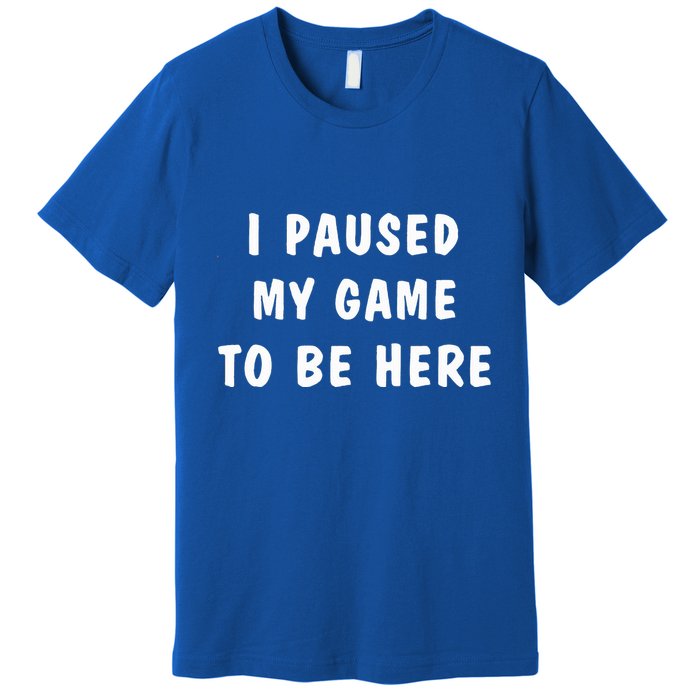 I Paused My Game to Be Here  Premium T-Shirt