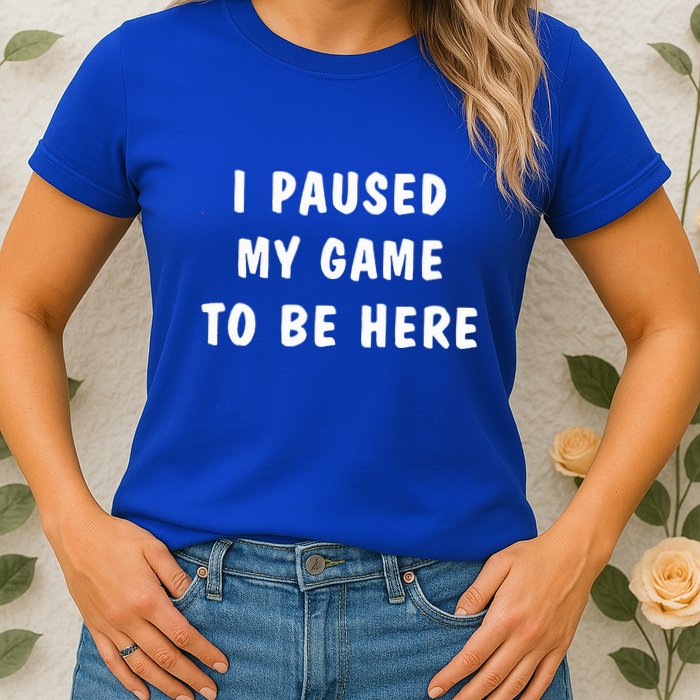 I Paused My Game to Be Here  Womens T-Shirt