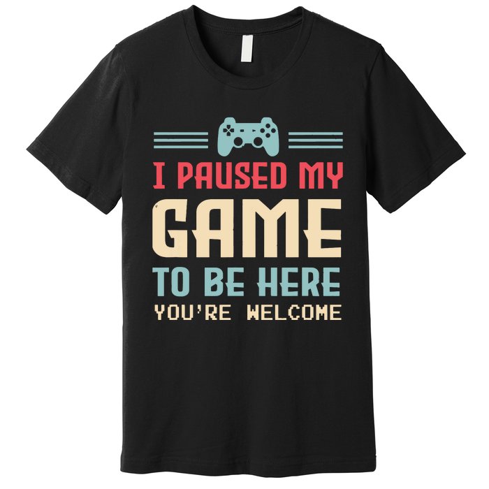 I Paused My Game To Be Here Youre Welcome Retro Gamer Gift Premium T-Shirt