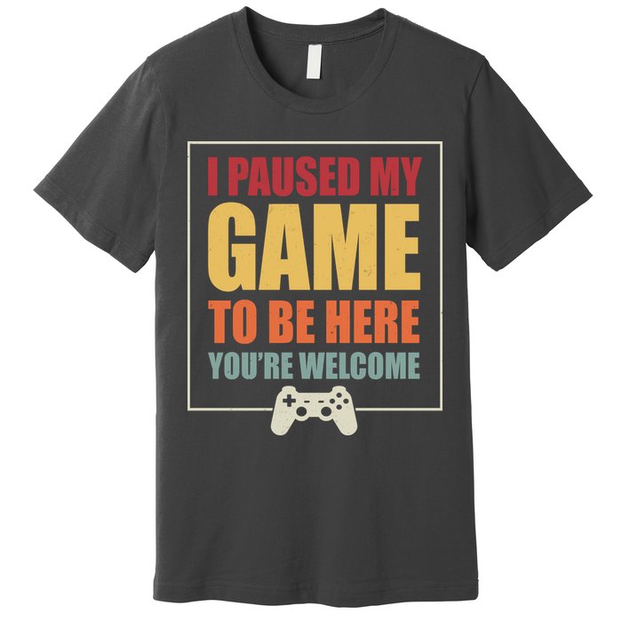 I Paused My Game To Be Here Youre Welcome Funny Gamers Gifts Premium T-Shirt