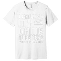 I Paused My Game To Be Here  Funny Video Gamers Gift  Premium T-Shirt