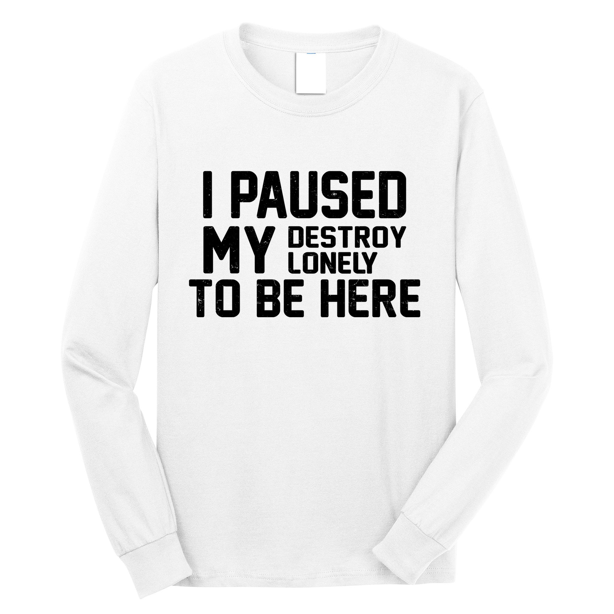 I Paused My Destroy Lonely To Be Here Long Sleeve Shirt