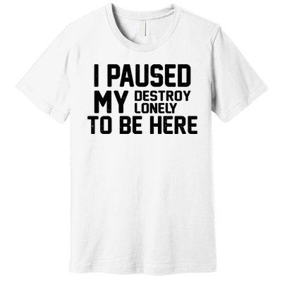 I Paused My Destroy Lonely To Be Here Premium T-Shirt