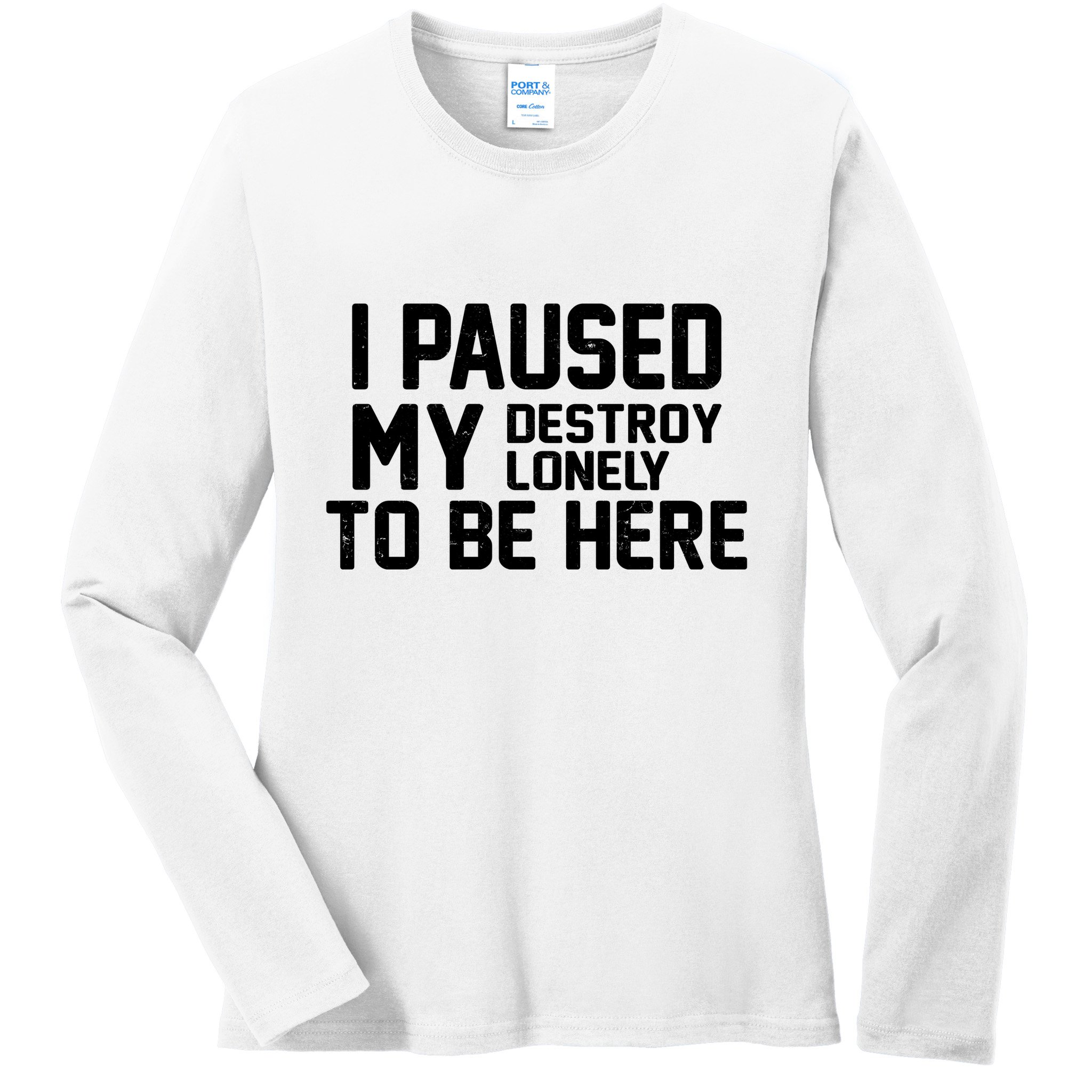 I Paused My Destroy Lonely To Be Here Ladies Long Sleeve Shirt