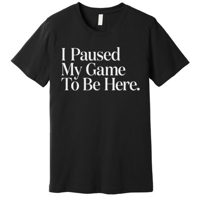 I Paused My Game To Be Here Gaming Gamer Novelty Funny Premium T-Shirt