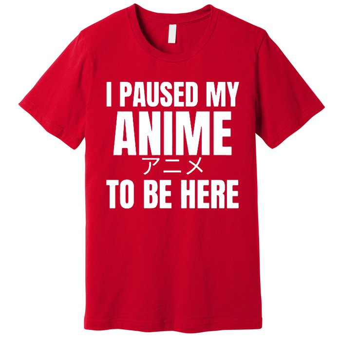 I Paused My Anime To Be Here Premium T-Shirt