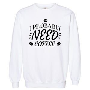 I Probably Need Coffee Garment-Dyed Sweatshirt