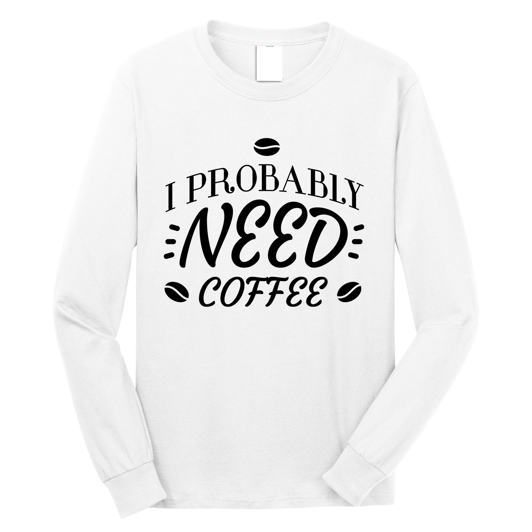 I Probably Need Coffee Long Sleeve Shirt