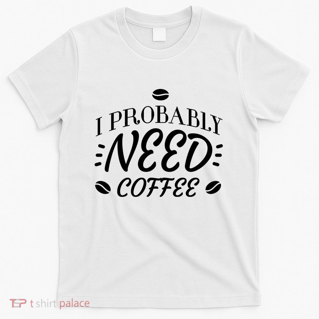 I Probably Need Coffee T-Shirt