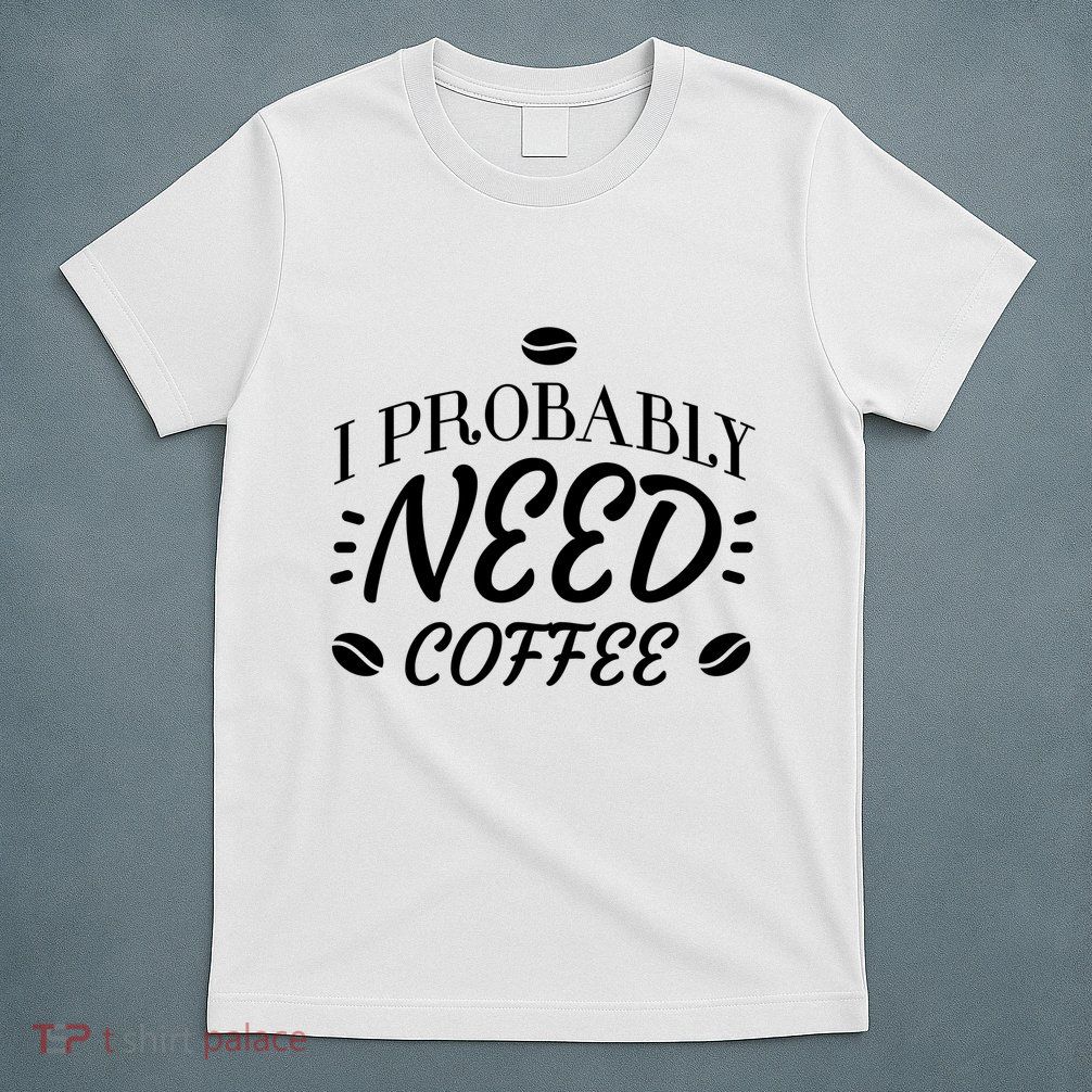 I Probably Need Coffee T-Shirt