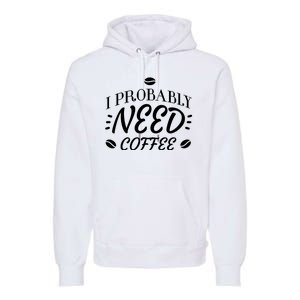 I Probably Need Coffee Premium Hoodie