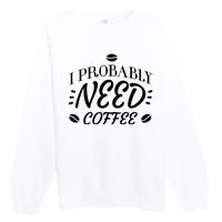 I Probably Need Coffee Premium Crewneck Sweatshirt