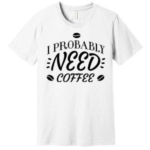 I Probably Need Coffee Premium T-Shirt