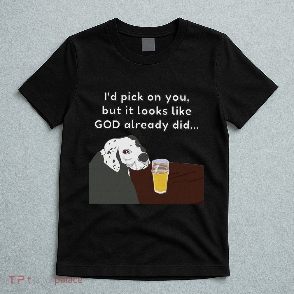 I’D Pick On You But It Looks Like God Already Did Insult T-Shirt