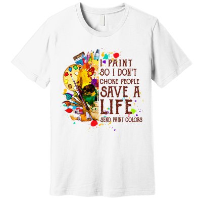 I Paint So I Don't Choke People Save A Life send Paint Color Premium T-Shirt