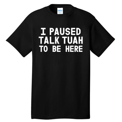 I Paused Talk Tuah To Be Here Funny Sarcastic Saying Tall T-Shirt