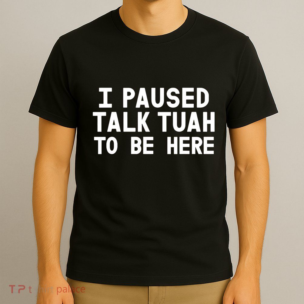 I Paused Talk Tuah To Be Here Funny Sarcastic Saying T-Shirt