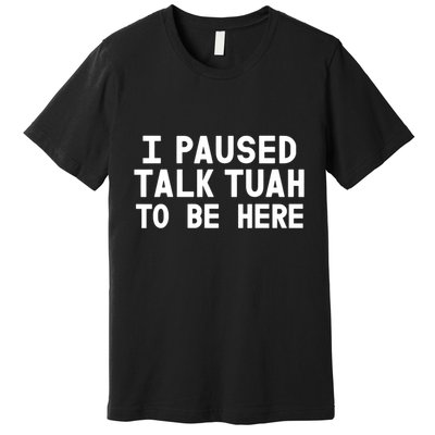 I Paused Talk Tuah To Be Here Funny Sarcastic Saying Premium T-Shirt