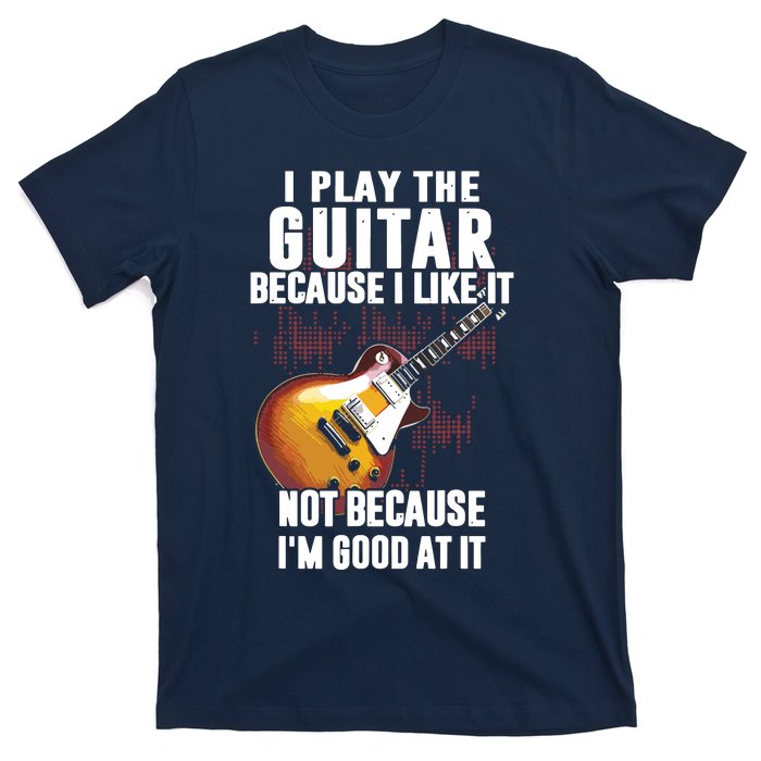 I Play The Guitar Because I Like It Not Because Im Good At T-Shirt