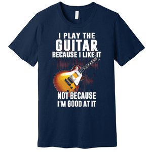 I Play The Guitar Because I Like It Not Because Im Good At Premium T-Shirt