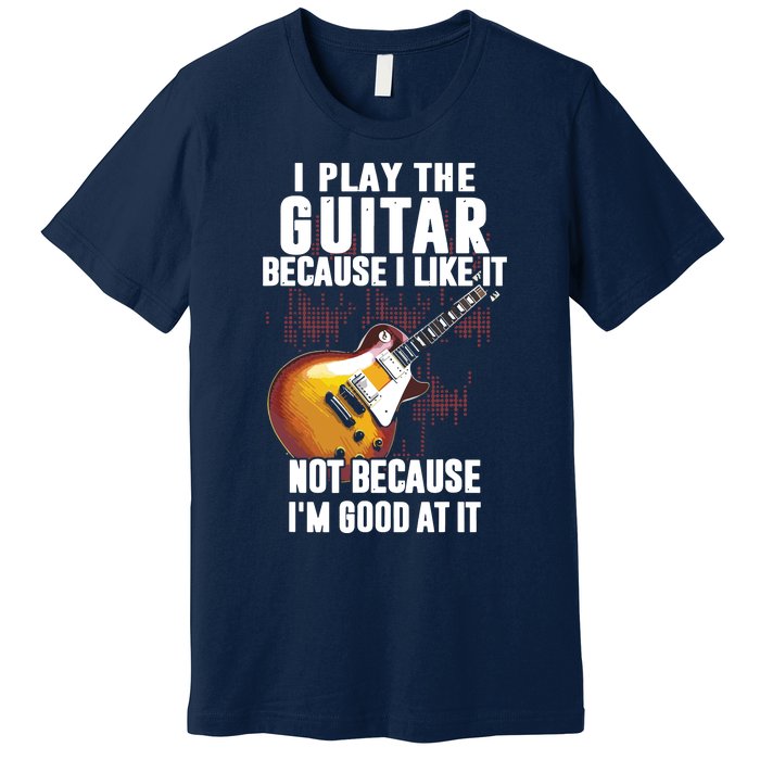 I Play The Guitar Because I Like It Not Because Im Good At Premium T-Shirt