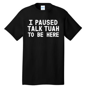 I Paused Talk Tuah To Be Here Funny Sarcastic Saying Tall T-Shirt