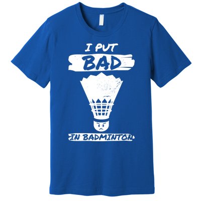 I Put The Bad In Badminton Shuttlecock Badminton Player Gift Premium T-Shirt