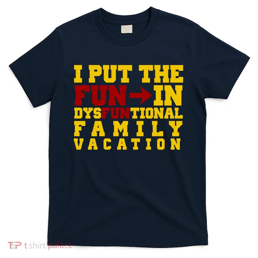 I Put The Fun In Dysfunctional Family Vacation T-Shirt
