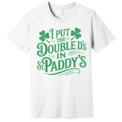 I Put The Double D's In St Paddy's Day Funny St Patricks Day Premium T-Shirt