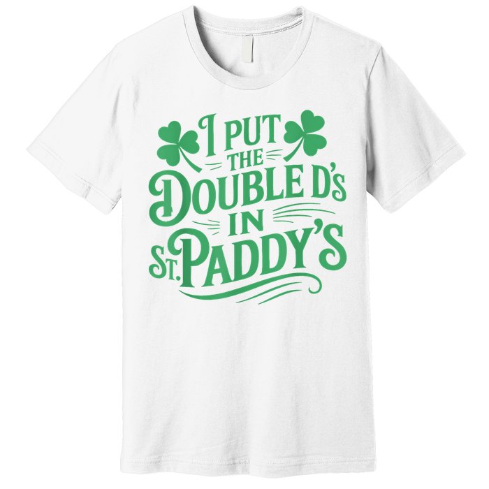 I Put The Double D's In St Paddy's Day Funny St Patricks Day Premium T-Shirt