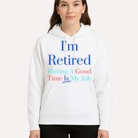 IM Retired And Having A Good Time Is My Job Hoodie